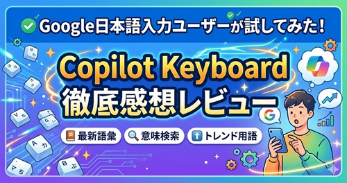 AI時代の日本語入力はここまで来た！？Google日本語入力ユーザーが「Copilot Keyboard」を実際に使って感じたこと
